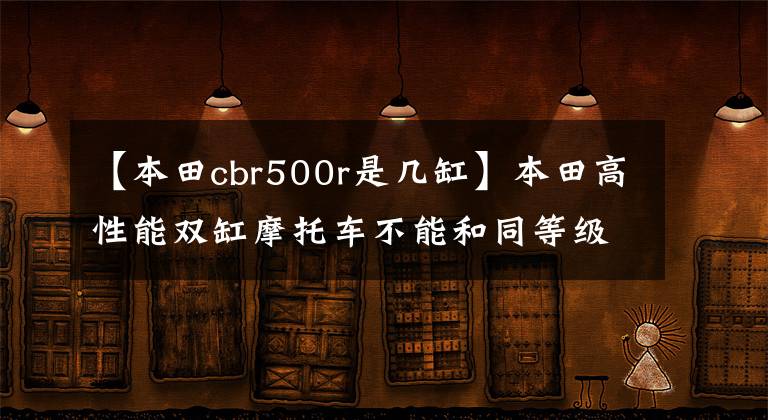 【本田cbr500r是几缸】本田高性能双缸摩托车不能和同等级的对手相比。初级中期机器老大哥！文章配图