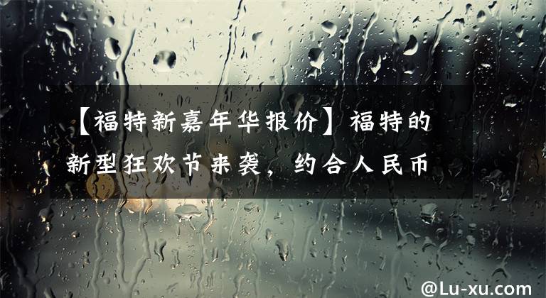 【福特新嘉年华报价】福特的新型狂欢节来袭，约合人民币15万件，仅6.5秒就能突破100文章配图