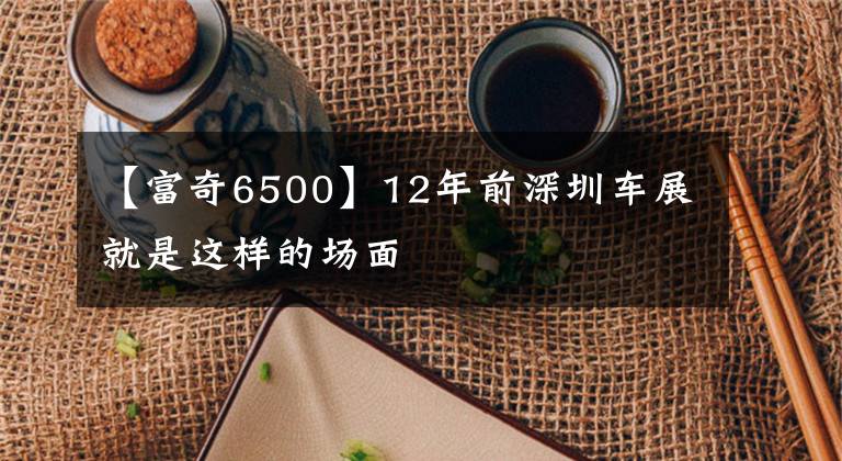 【富奇6500】12年前深圳车展就是这样的场面文章配图