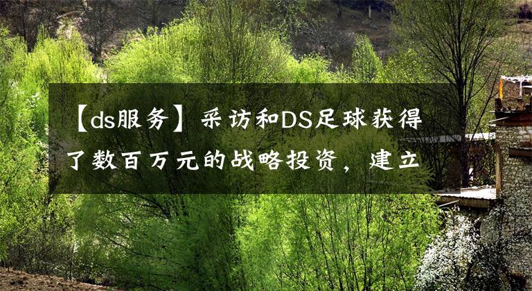 【ds服务】采访和DS足球获得了数百万元的战略投资，建立了足球大数据分析和运营平台。