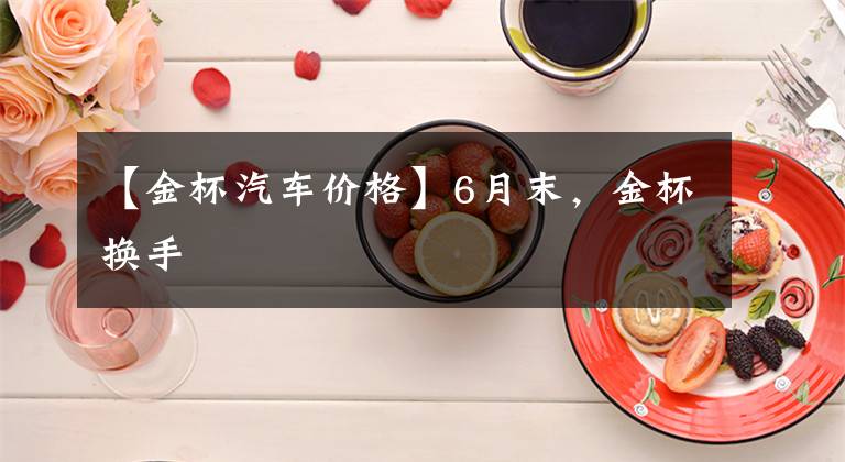 【金杯汽车价格】6月末，金杯换手文章配图