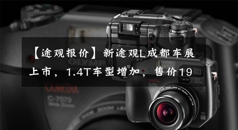 【途观报价】新途观L成都车展上市，1.4T车型增加，售价19.9万件。文章配图