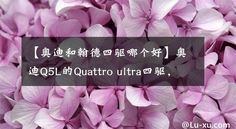 【奥迪和翰德四驱哪个好】奥迪Q5L的Quattro ultra四驱，真有那么不济？