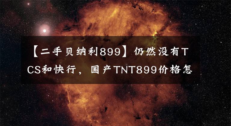 【二手贝纳利899】仍然没有TCS和快行，国产TNT899价格怎么样？