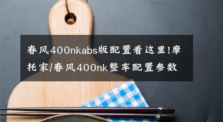 春风400nkabs版配置看这里!摩托家/春风400nk整车配置参数和实车图片汇总