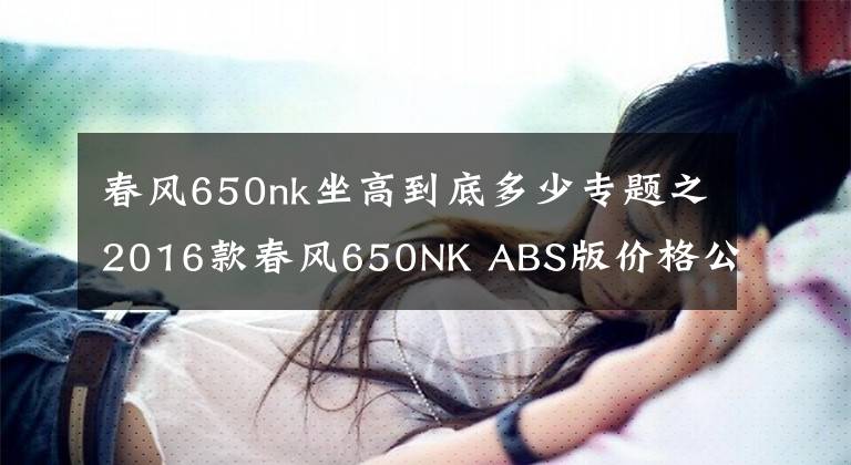 春风650nk坐高到底多少专题之2016款春风650NK ABS版价格公布，39800元