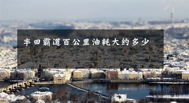 丰田霸道百公里油耗大约多少文章配图