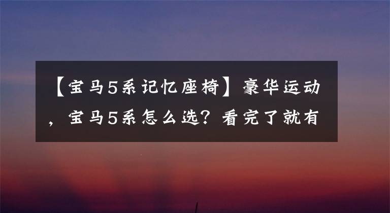 【宝马5系记忆座椅】豪华运动，宝马5系怎么选？看完了就有答案了文章配图
