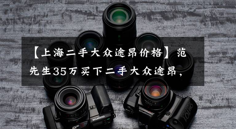 【上海二手大众途昂价格】范先生35万买下二手大众途昂，车子是真霸气，油耗表现优异！文章配图