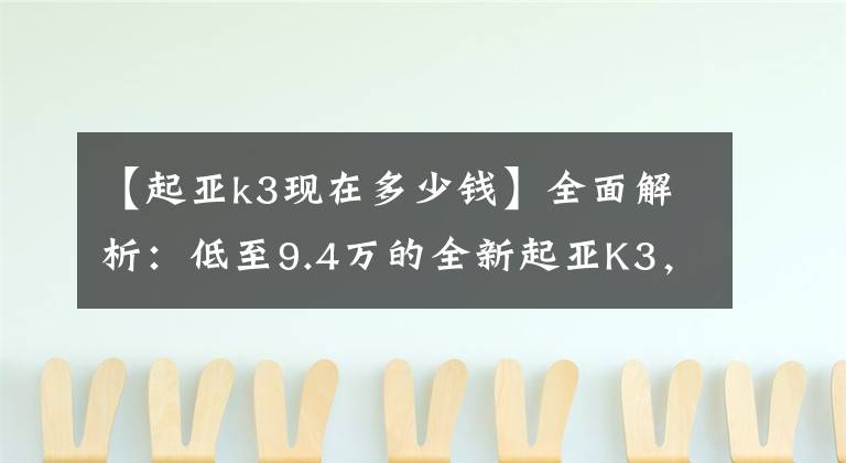 【起亚k3现在多少钱】全面解析：低至9.4万的全新起亚K3，是不是内在和外表一样霸气？文章配图