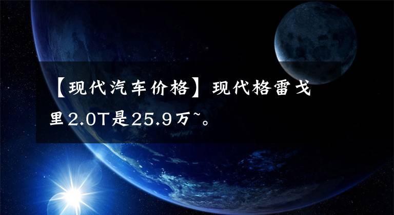 【现代汽车价格】现代格雷戈里2.0T是25.9万~。文章配图