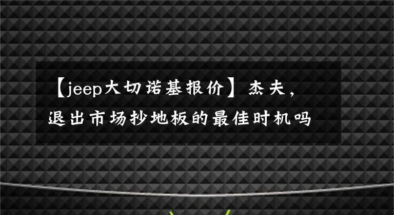 【jeep大切诺基报价】杰夫，退出市场抄地板的最佳时机吗？大切罗基暴跌了20万美元，真香。文章配图