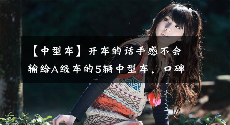 【中型车】开车的话手感不会输给A级车的5辆中型车，口碑很好，至少12.99万辆文章配图