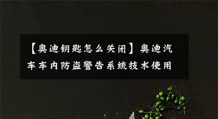 【奥迪钥匙怎么关闭】奥迪汽车车内防盗警告系统技术使用解读