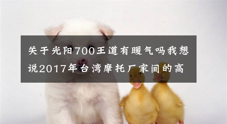 关于光阳700王道有暖气吗我想说2017年台湾摩托厂家间的高端踏板之争，联手剑指YAMAHA