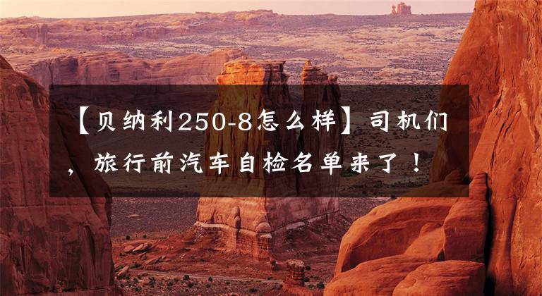 【贝纳利250-8怎么样】司机们，旅行前汽车自检名单来了！贝纳利250室打来共享文章配图