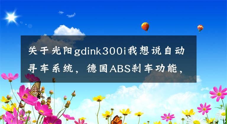 关于光阳gdink300i我想说自动寻车系统，德国ABS刹车功能，大型速克达高性能踏板摩托车！