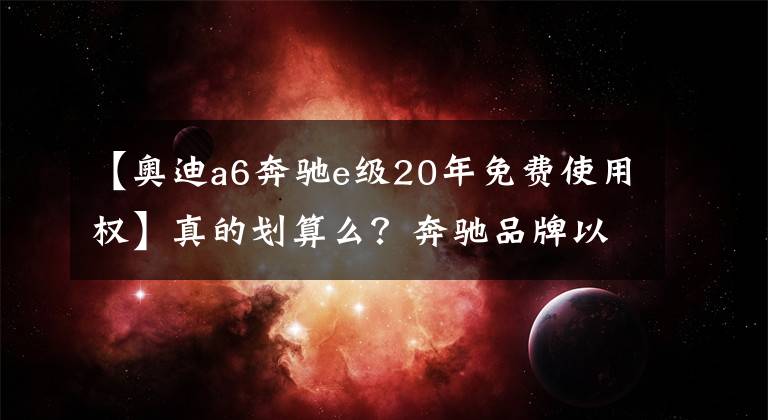 【奥迪a6奔驰e级20年免费使用权】真的划算么？奔驰品牌以租代购项目启动