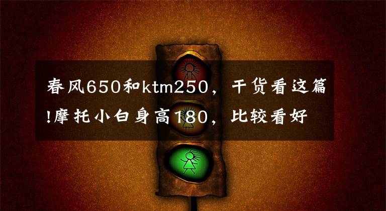 春风650和ktm250，干货看这篇!摩托小白身高180，比较看好KTM250，春风250系列，如何选？文章配图