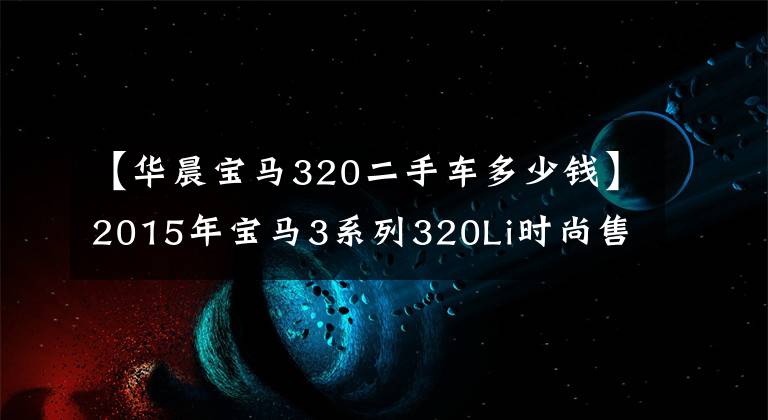 【华晨宝马320二手车多少钱】2015年宝马3系列320Li时尚售价14.88万韩元