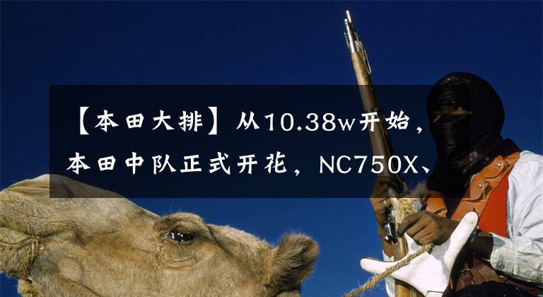 【本田大排】从10.38w开始，本田中队正式开花，NC750X、X-ADV、CB1300售价公布。