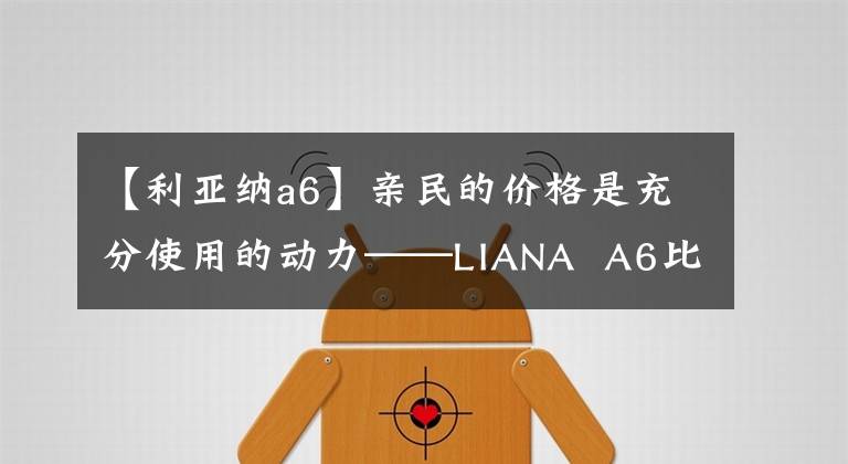【利亚纳a6】亲民的价格是充分使用的动力——LIANA  A6比较SEO文章配图