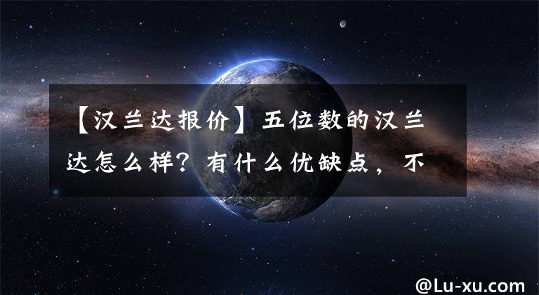 【汉兰达报价】五位数的汉兰达怎么样？有什么优缺点，不值得花26.88万韩元吗？文章配图
