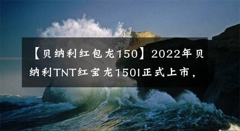 【贝纳利红包龙150】2022年贝纳利TNT红宝龙150I正式上市，售价10800韩元