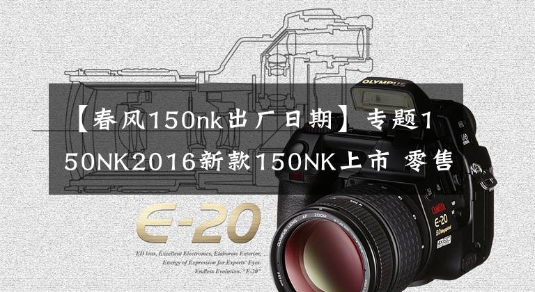 【春风150nk出厂日期】专题150NK2016新款150NK上市 零售价11980元！