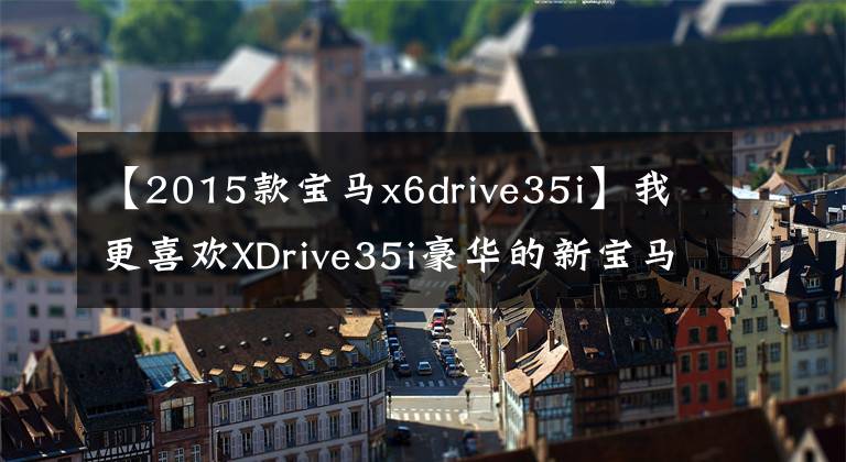 【2015款宝马x6drive35i】我更喜欢XDrive35i豪华的新宝马X6购买推荐书