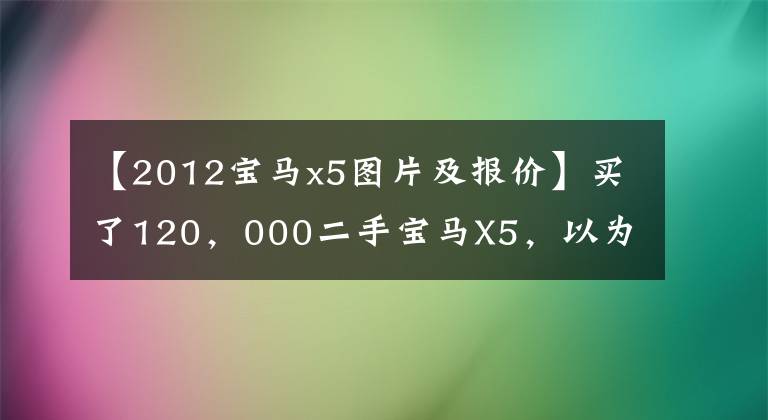 【2012宝马x5图片及报价】买了120，000二手宝马X5，以为捡得便宜，没想到“厄运”才刚开始。