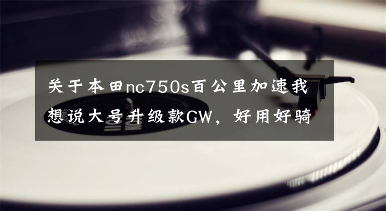 关于本田nc750s百公里加速我想说大号升级款GW，好用好骑——本田NC750S