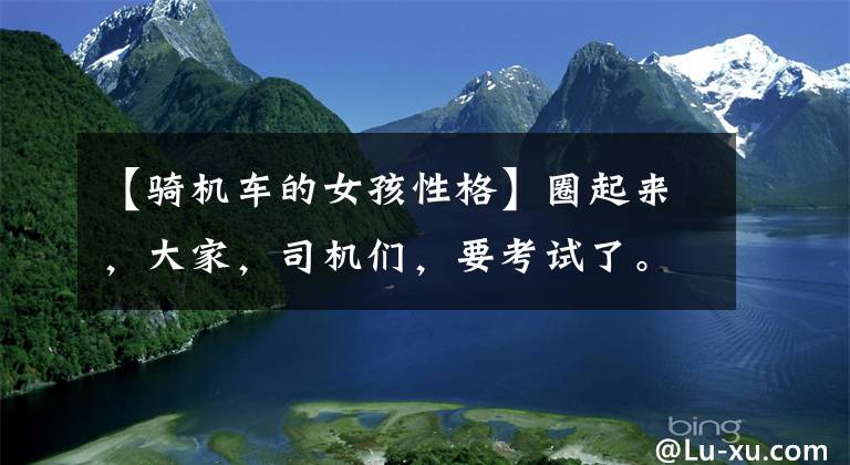 【骑机车的女孩性格】圈起来，大家，司机们，要考试了。喜欢骑摩托车的女孩子有什么特点？文章配图