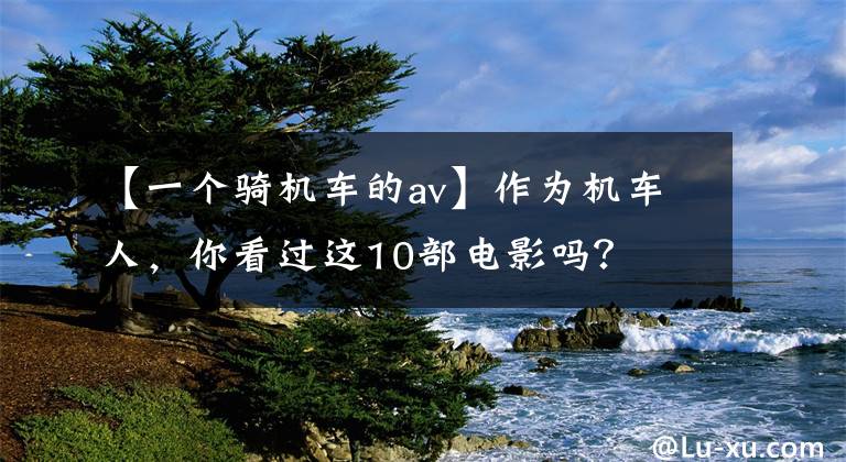 【一个骑机车的av】作为机车人，你看过这10部电影吗？文章配图