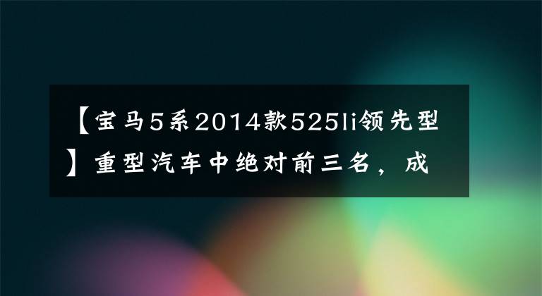 【宝马5系2014款525li领先型】重型汽车中绝对前三名，成功的男人也绕不开的宝马5系。文章配图