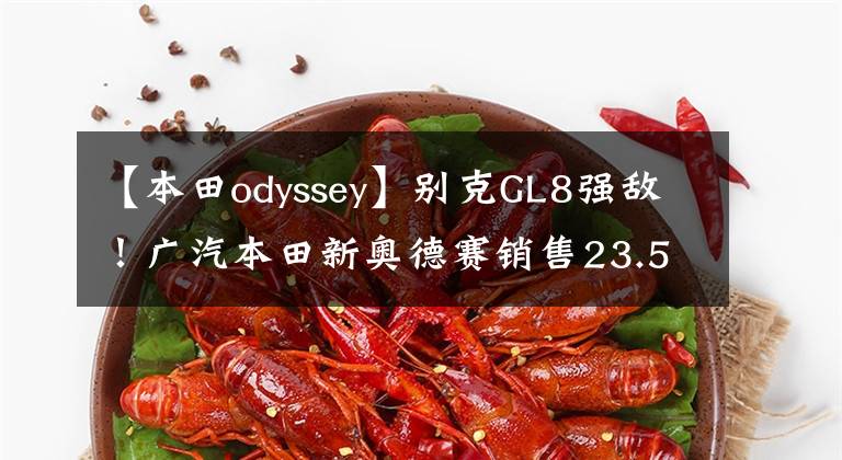 【本田odyssey】别克GL8强敌！广汽本田新奥德赛销售23.58万件，内外更换，等待更多文章配图