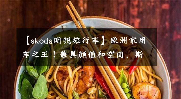 【skoda明锐旅行车】欧洲家用车之王！兼具颜值和空间，斯科达克荣誉旅行版卖得这么好文章配图