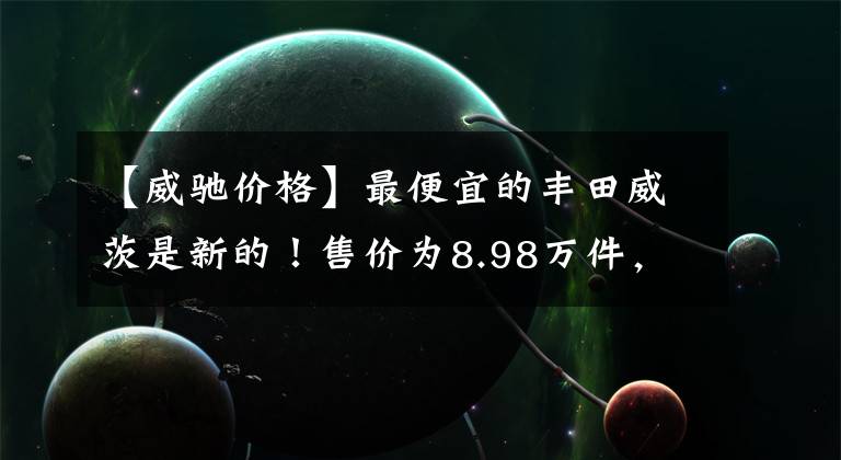 【威驰价格】最便宜的丰田威茨是新的！售价为8.98万件，只要代步，就是一流的文章配图