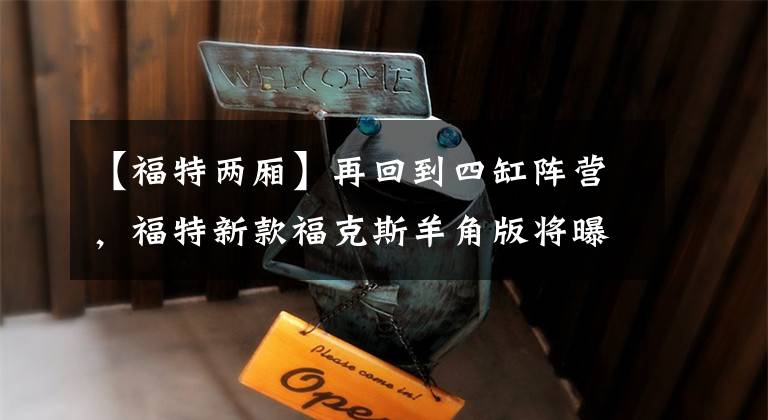 【福特两厢】再回到四缸阵营，福特新款福克斯羊角版将曝光，亡羊补牢还来得及吗？文章配图