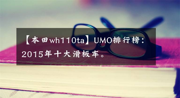 【本田wh110ta】UMO排行榜：2015年十大滑板车。