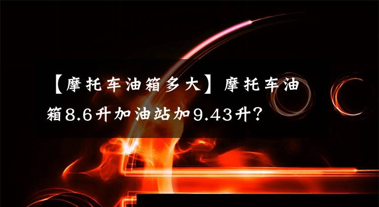 【摩托车油箱多大】摩托车油箱8.6升加油站加9.43升？文章配图