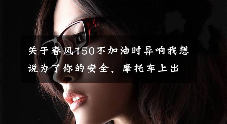 关于春风150不加油时异响我想说为了你的安全，摩托车上出现这几种异响，你就要马上采取行动了！文章配图