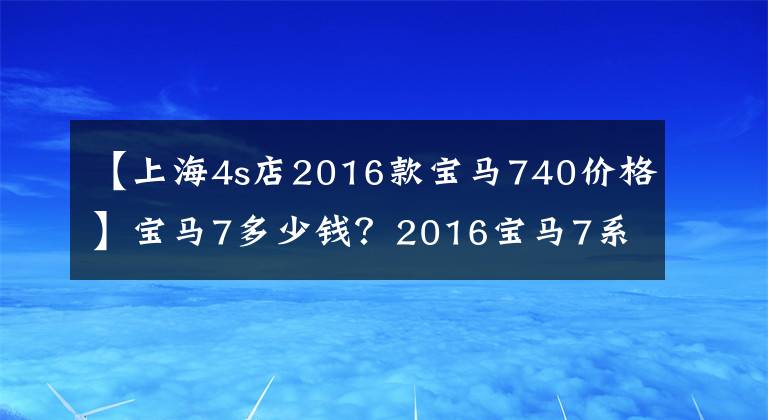 【上海4s店2016款宝马740价格】宝马7多少钱？2016宝马7系列上市价格文章配图
