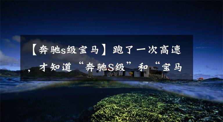 【奔驰s级宝马】跑了一次高速，才知道“奔驰S级”和“宝马7系”的区别文章配图