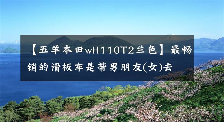 【五羊本田wH110T2兰色】最畅销的滑板车是带男朋友(女)去兜风的。文章配图
