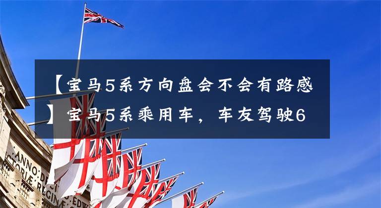 【宝马5系方向盘会不会有路感】宝马5系乘用车，车友驾驶60天后，直白地讲述了车经验。文章配图