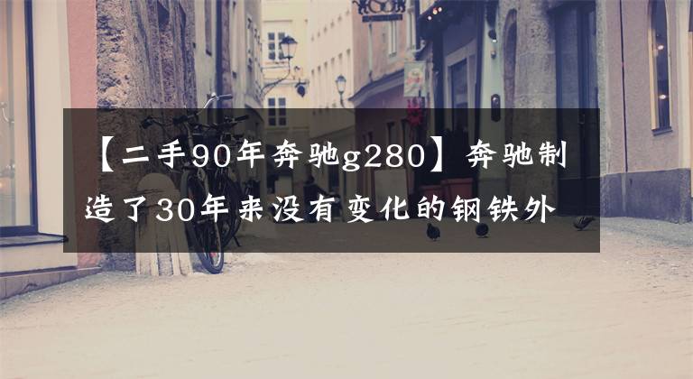 【二手90年奔驰g280】奔驰制造了30年来没有变化的钢铁外形G级，来香港看能在10万辆上生活的G，但知道年份后大吃一惊。文章配图