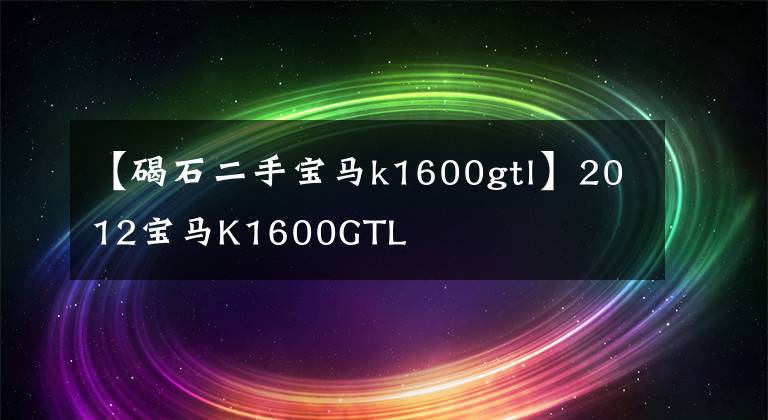 【碣石二手宝马k1600gtl】2012宝马K1600GTL文章配图