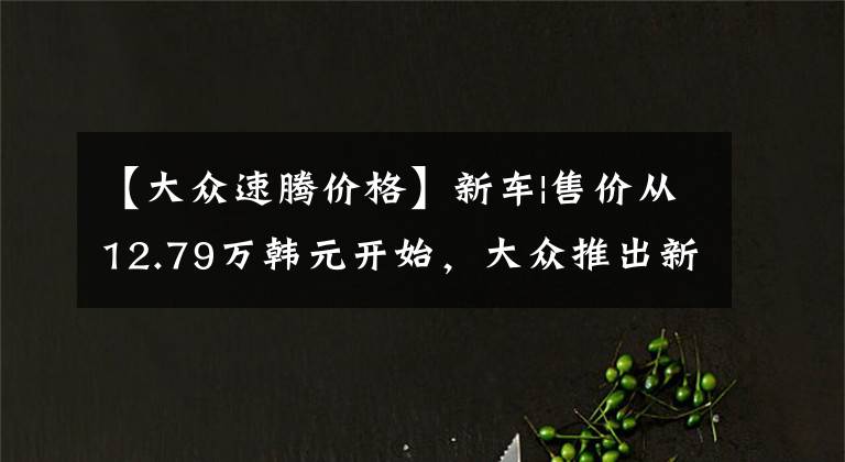 【大众速腾价格】新车|售价从12.79万韩元开始，大众推出新的速度，新的1.5T电源选项文章配图
