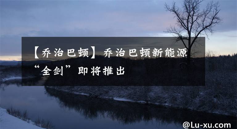 【乔治巴顿】乔治巴顿新能源“全剑”即将推出文章配图